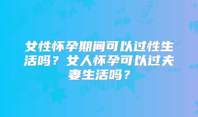 女性怀孕期间可以过性生活吗？女人怀孕可以过夫妻生活吗？
