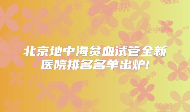北京地中海贫血试管全新医院排名名单出炉!