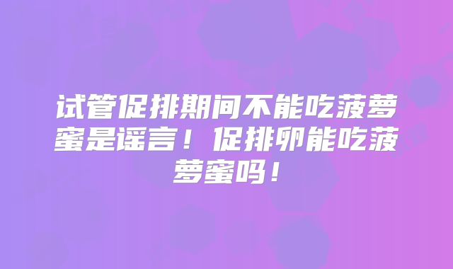 试管促排期间不能吃菠萝蜜是谣言！促排卵能吃菠萝蜜吗！
