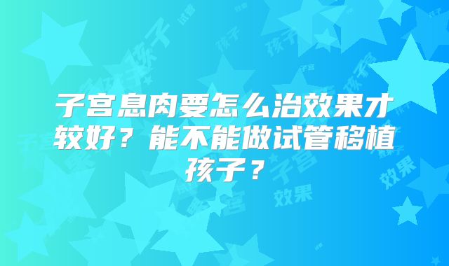 子宫息肉要怎么治效果才较好？能不能做试管移植孩子？