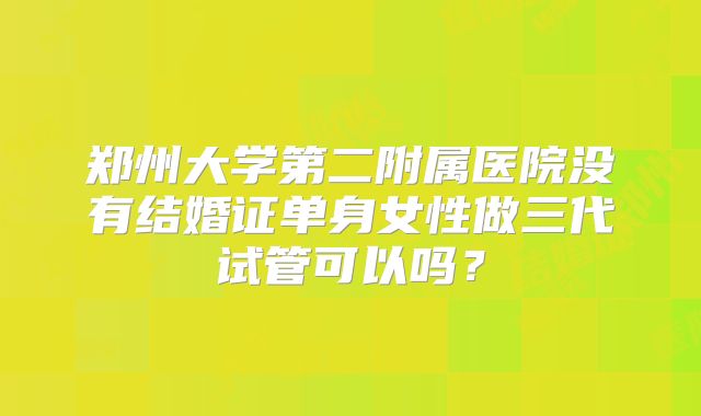 郑州大学第二附属医院没有结婚证单身女性做三代试管可以吗？