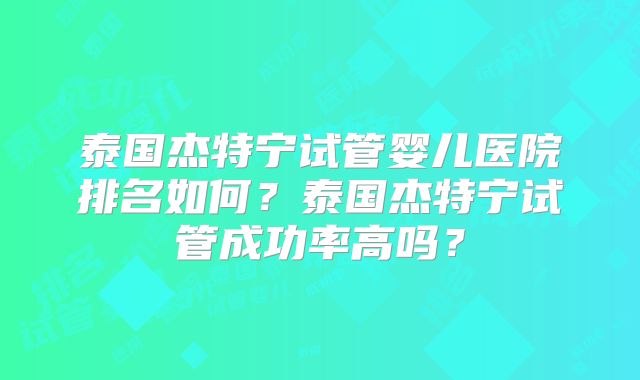 泰国杰特宁试管婴儿医院排名如何？泰国杰特宁试管成功率高吗？