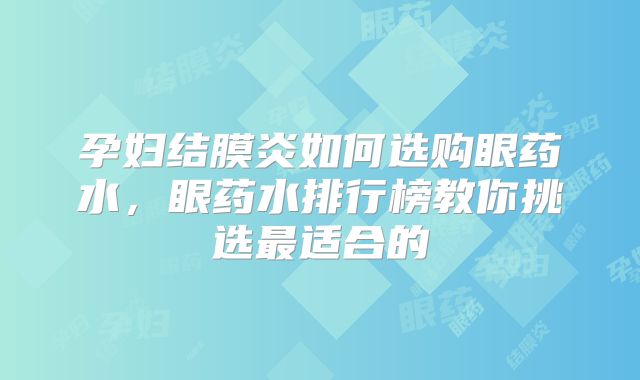 孕妇结膜炎如何选购眼药水，眼药水排行榜教你挑选最适合的