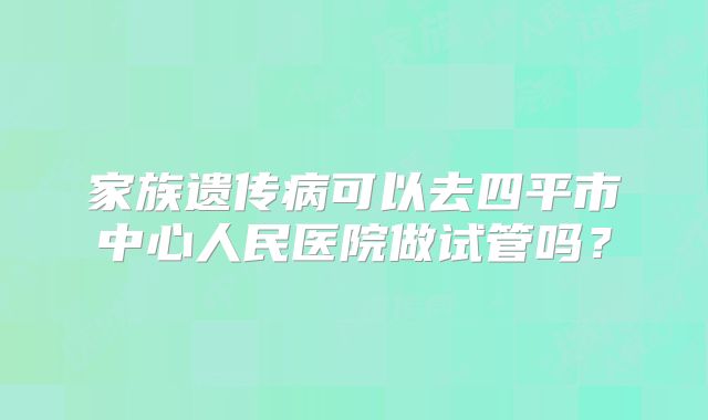 家族遗传病可以去四平市中心人民医院做试管吗？