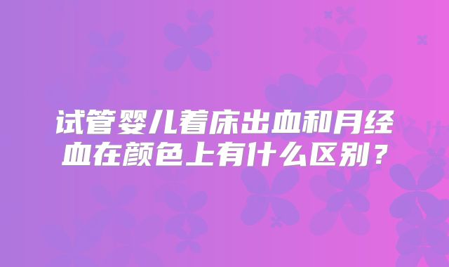 试管婴儿着床出血和月经血在颜色上有什么区别？