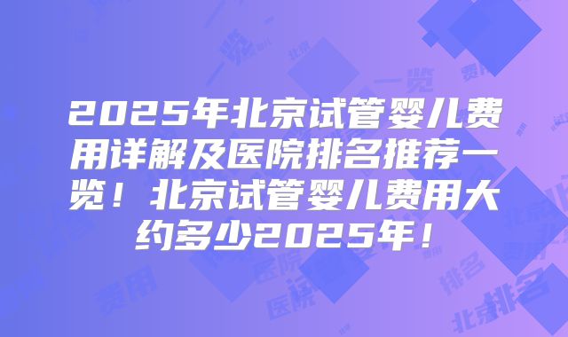 2025年北京试管婴儿费用详解及医院排名推荐一览！北京试管婴儿费用大约多少2025年！