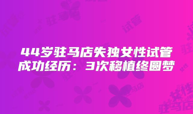 44岁驻马店失独女性试管成功经历：3次移植终圆梦