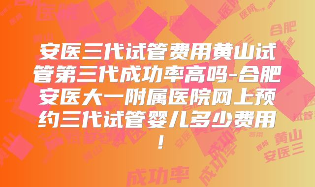 安医三代试管费用黄山试管第三代成功率高吗-合肥安医大一附属医院网上预约三代试管婴儿多少费用！