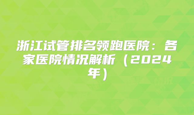 浙江试管排名领跑医院：各家医院情况解析（2024年）