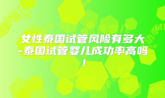 女性泰国试管风险有多大-泰国试管婴儿成功率高吗！