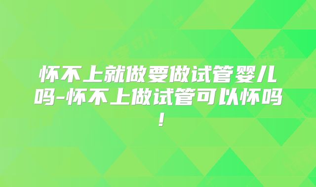怀不上就做要做试管婴儿吗-怀不上做试管可以怀吗！