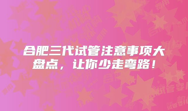 合肥三代试管注意事项大盘点,让你少走弯路!