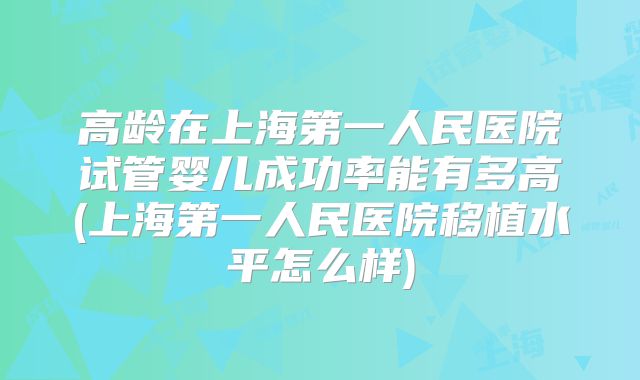 高龄在上海第一人民医院试管婴儿成功率能有多高(上海第一人民医院移植水平怎么样)