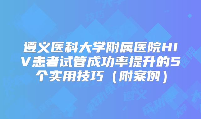 遵义医科大学附属医院HIV患者试管成功率提升的5个实用技巧（附案例）