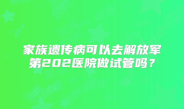 家族遗传病可以去解放军第202医院做试管吗？