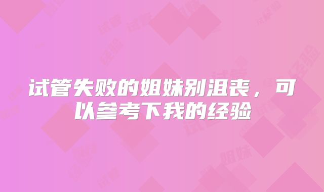 试管失败的姐妹别沮丧，可以参考下我的经验