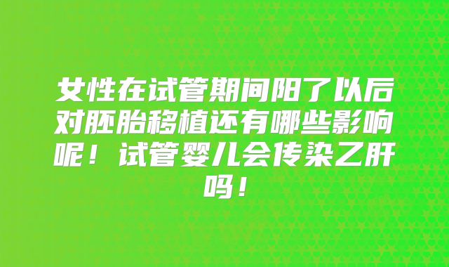 女性在试管期间阳了以后对胚胎移植还有哪些影响呢！试管婴儿会传染乙肝吗！