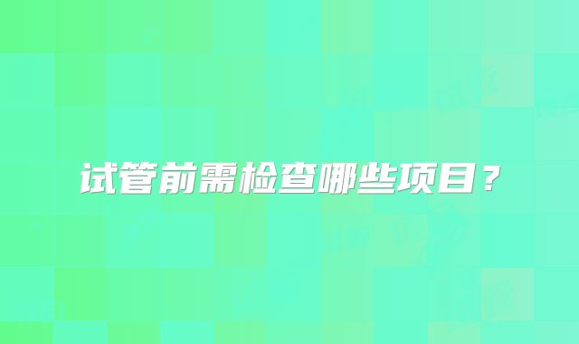 试管前需检查哪些项目？