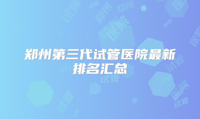 郑州第三代试管医院最新排名汇总