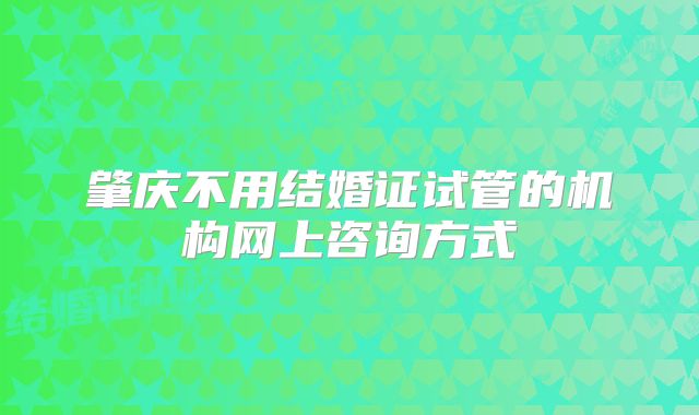 肇庆不用结婚证试管的机构网上咨询方式