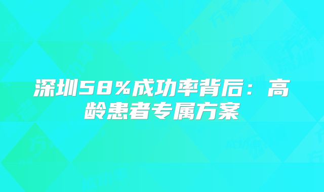 深圳58%成功率背后：高龄患者专属方案