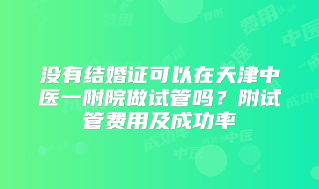 没有结婚证可以在天津中医一附院做试管吗？附试管费用及成功率