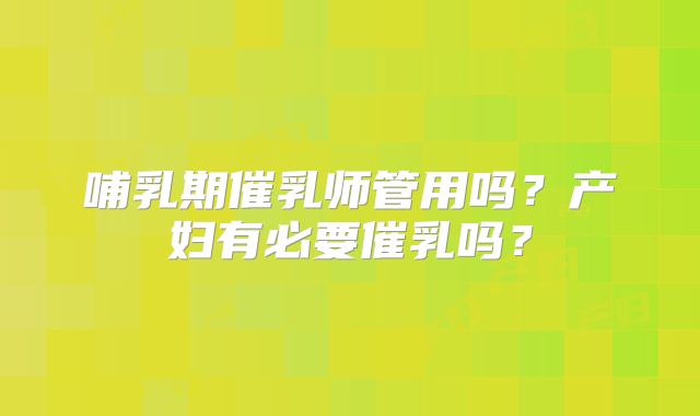 哺乳期催乳师管用吗？产妇有必要催乳吗？