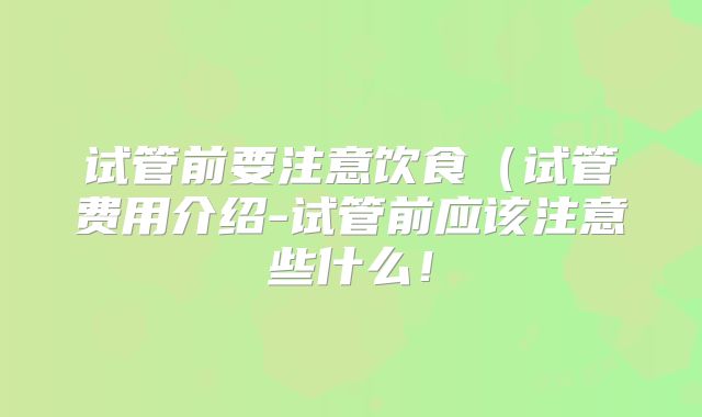 试管前要注意饮食（试管费用介绍-试管前应该注意些什么！