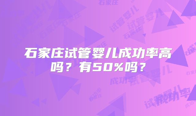 石家庄试管婴儿成功率高吗？有50%吗？