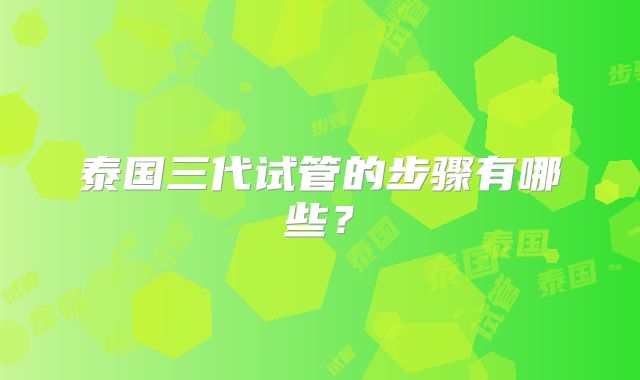 泰国三代试管的步骤有哪些？
