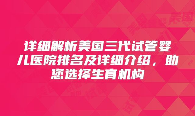 详细解析美国三代试管婴儿医院排名及详细介绍,助您选择生育机构