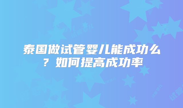泰国做试管婴儿能成功么？如何提高成功率