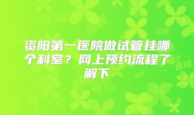 资阳第一医院做试管挂哪个科室？网上预约流程了解下