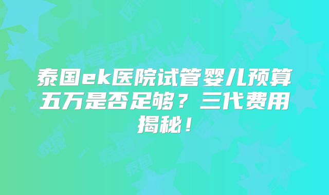 泰国ek医院试管婴儿预算五万是否足够？三代费用揭秘！