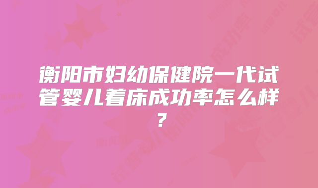 衡阳市妇幼保健院一代试管婴儿着床成功率怎么样？