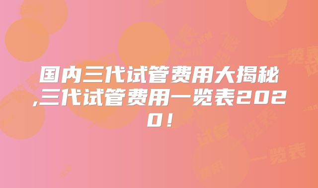 国内三代试管费用大揭秘,三代试管费用一览表2020！