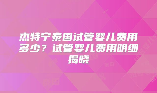 杰特宁泰国试管婴儿费用多少？试管婴儿费用明细揭晓