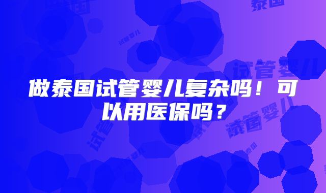 做泰国试管婴儿复杂吗!可以用医保吗?