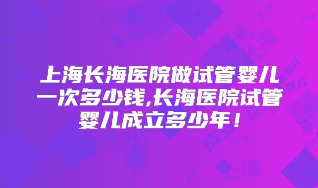 上海长海医院做试管婴儿一次多少钱,长海医院试管婴儿成立多少年!