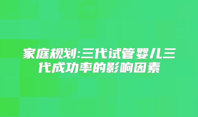 家庭规划:三代试管婴儿三代成功率的影响因素