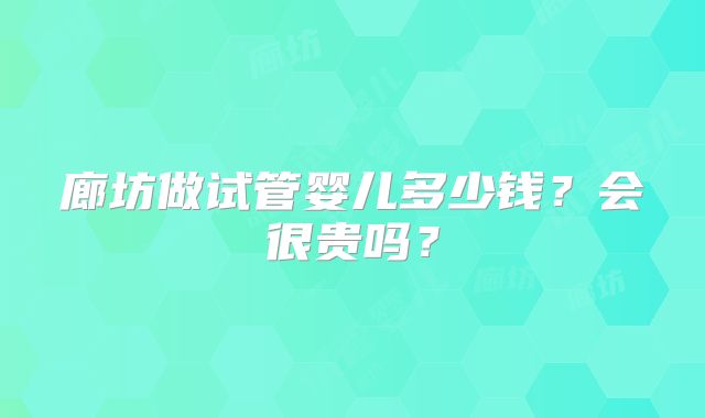 廊坊做试管婴儿多少钱?会很贵吗?