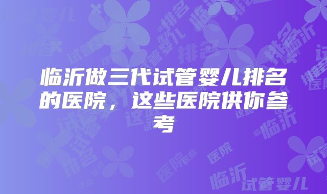 临沂做三代试管婴儿排名的医院,这些医院供你参考