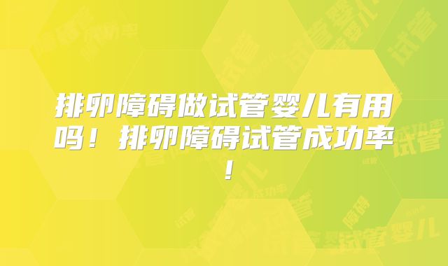 排卵障碍做试管婴儿有用吗！排卵障碍试管成功率！