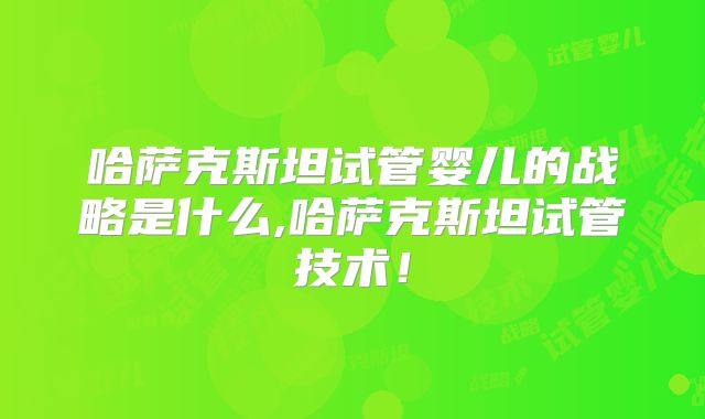 哈萨克斯坦试管婴儿的战略是什么,哈萨克斯坦试管技术！