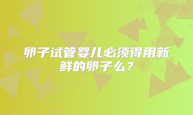 卵子试管婴儿必须得用新鲜的卵子么？