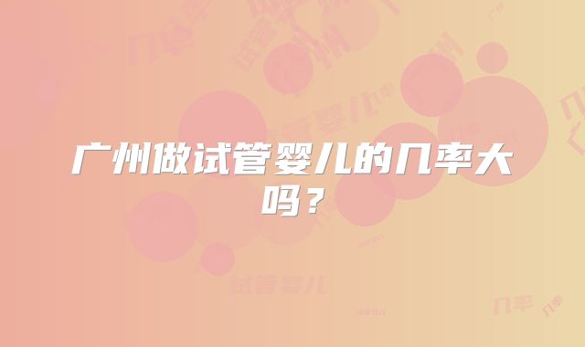 广州做试管婴儿的几率大吗？