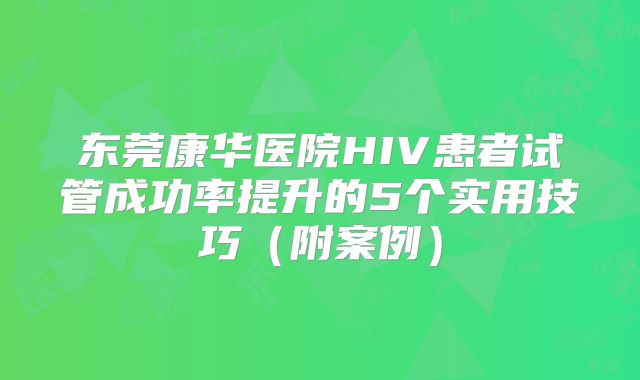 东莞康华医院HIV患者试管成功率提升的5个实用技巧(附案例)