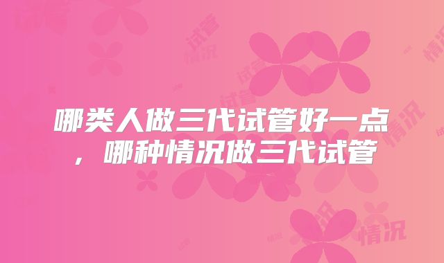 哪类人做三代试管好一点,哪种情况做三代试管