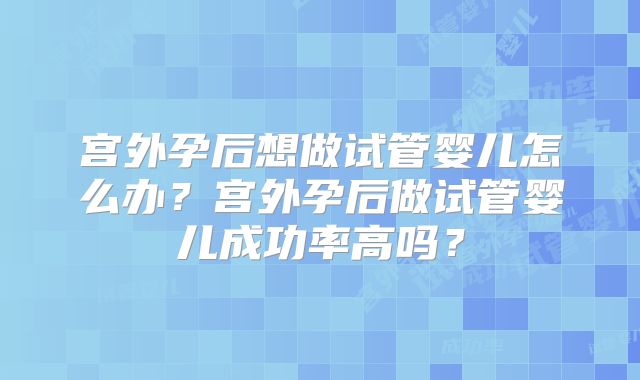 宫外孕后想做试管婴儿怎么办？宫外孕后做试管婴儿成功率高吗？