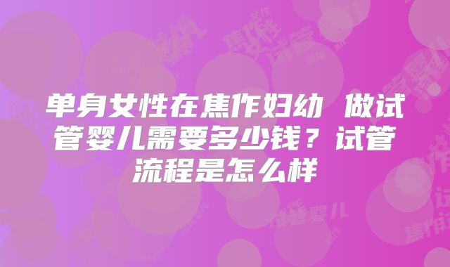 单身女性在焦作妇幼 做试管婴儿需要多少钱?试管流程是怎么样